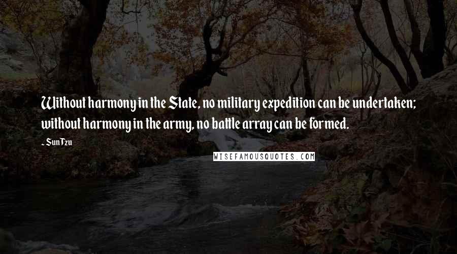 Sun Tzu Quotes: Without harmony in the State, no military expedition can be undertaken; without harmony in the army, no battle array can be formed.