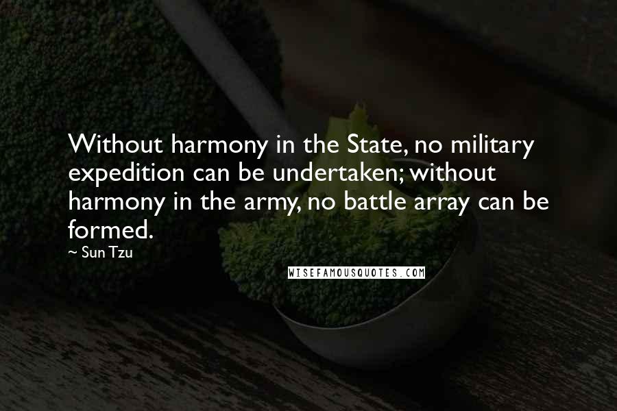 Sun Tzu Quotes: Without harmony in the State, no military expedition can be undertaken; without harmony in the army, no battle array can be formed.
