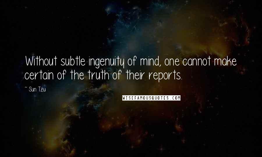 Sun Tzu Quotes: Without subtle ingenuity of mind, one cannot make certain of the truth of their reports.