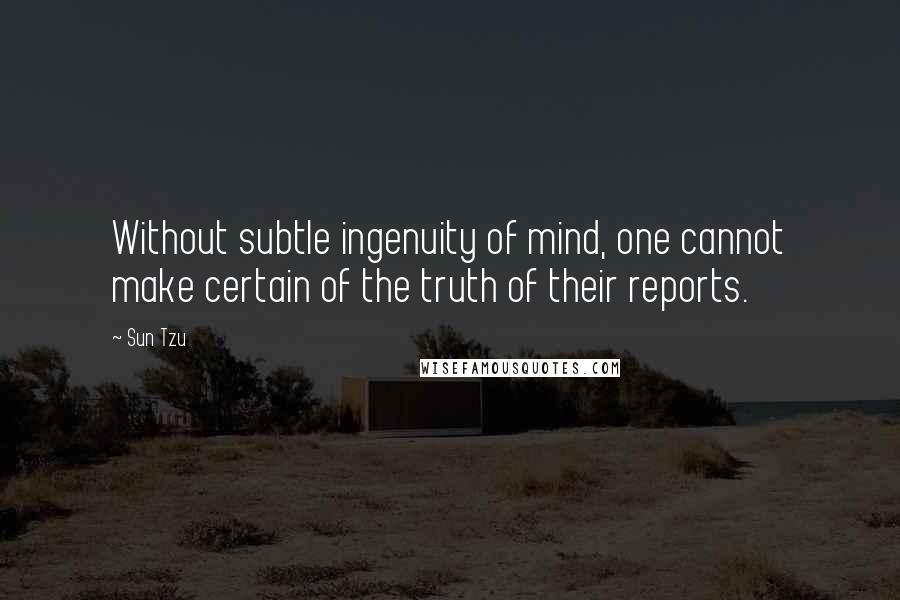 Sun Tzu Quotes: Without subtle ingenuity of mind, one cannot make certain of the truth of their reports.