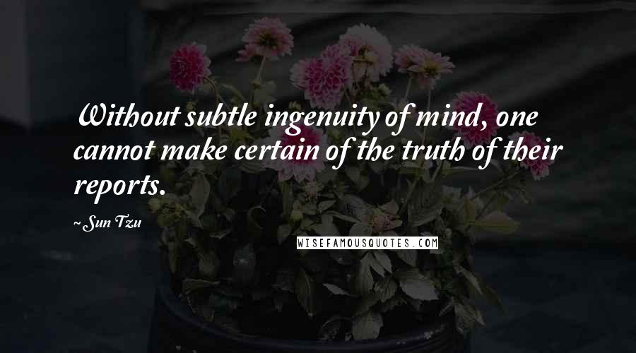 Sun Tzu Quotes: Without subtle ingenuity of mind, one cannot make certain of the truth of their reports.