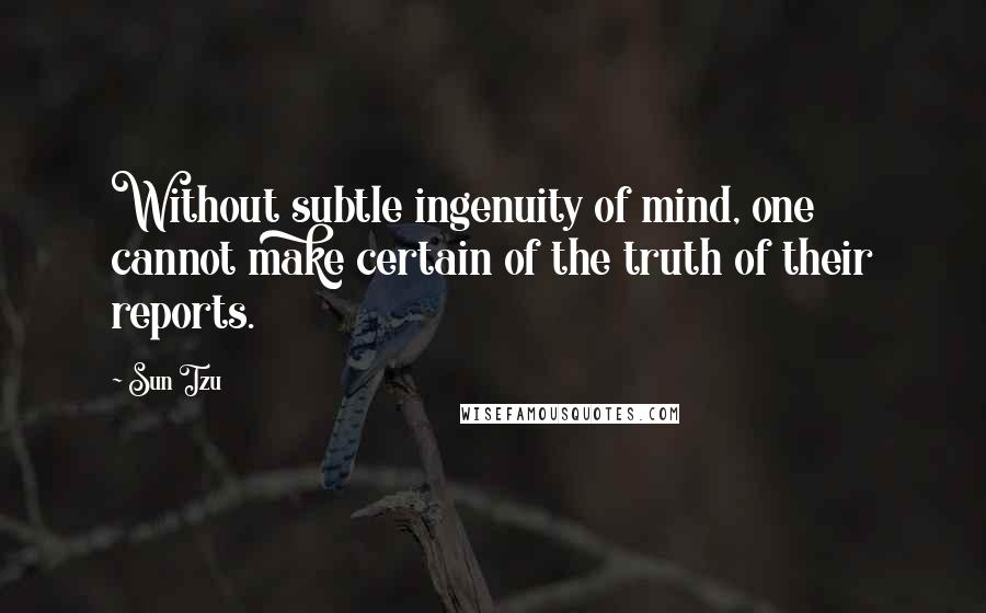 Sun Tzu Quotes: Without subtle ingenuity of mind, one cannot make certain of the truth of their reports.