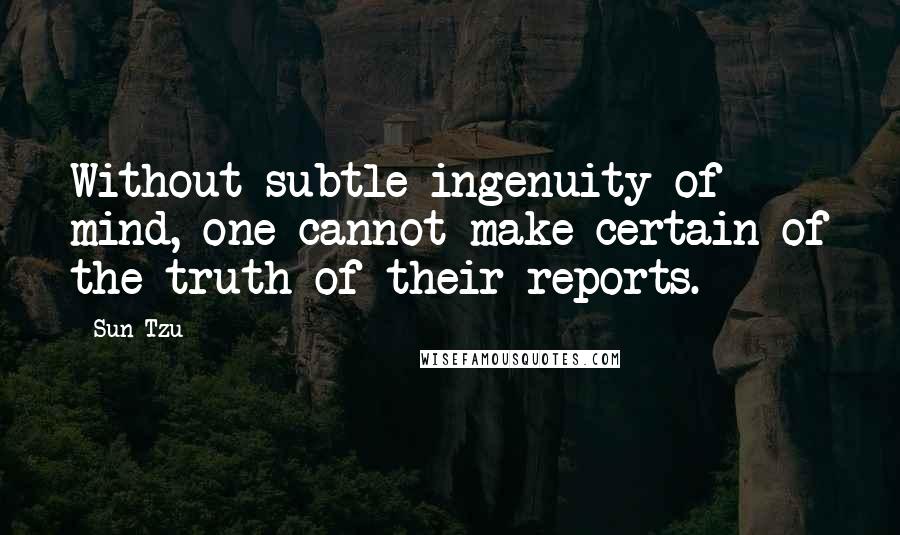 Sun Tzu Quotes: Without subtle ingenuity of mind, one cannot make certain of the truth of their reports.