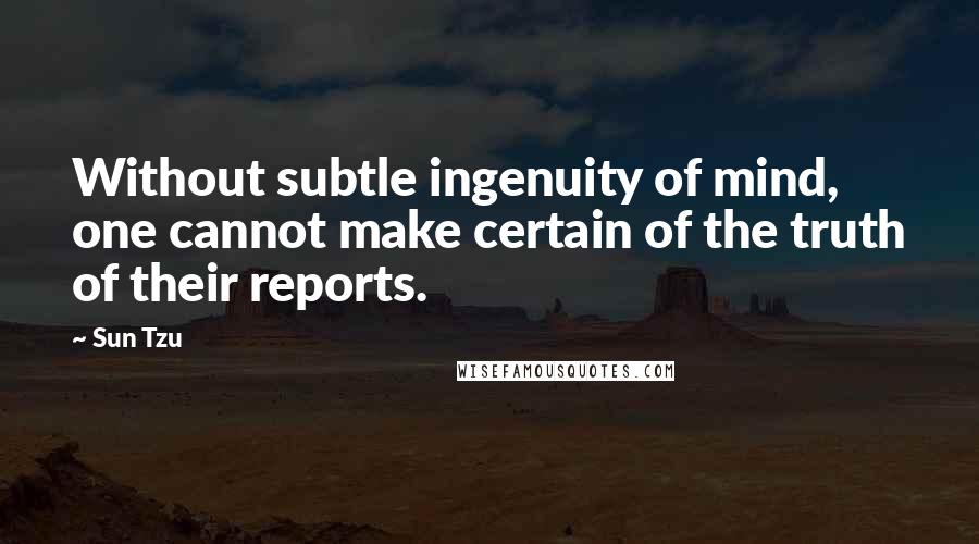 Sun Tzu Quotes: Without subtle ingenuity of mind, one cannot make certain of the truth of their reports.