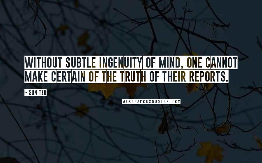 Sun Tzu Quotes: Without subtle ingenuity of mind, one cannot make certain of the truth of their reports.