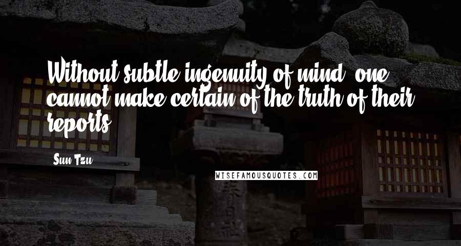 Sun Tzu Quotes: Without subtle ingenuity of mind, one cannot make certain of the truth of their reports.