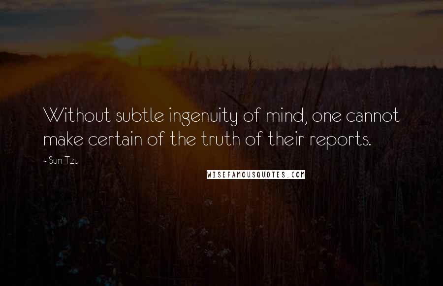 Sun Tzu Quotes: Without subtle ingenuity of mind, one cannot make certain of the truth of their reports.
