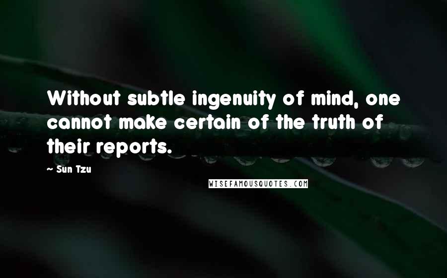 Sun Tzu Quotes: Without subtle ingenuity of mind, one cannot make certain of the truth of their reports.