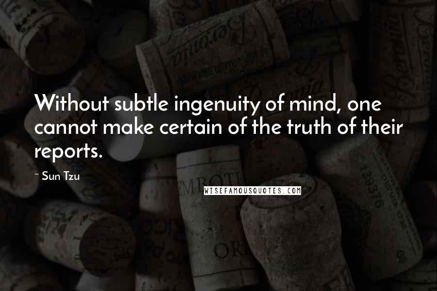 Sun Tzu Quotes: Without subtle ingenuity of mind, one cannot make certain of the truth of their reports.