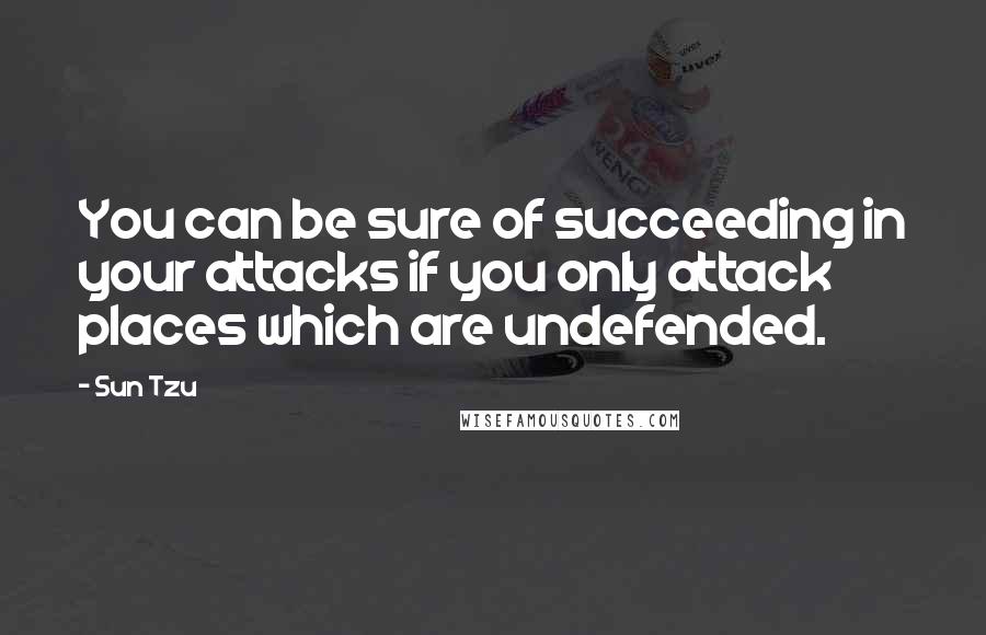 Sun Tzu Quotes: You can be sure of succeeding in your attacks if you only attack places which are undefended.