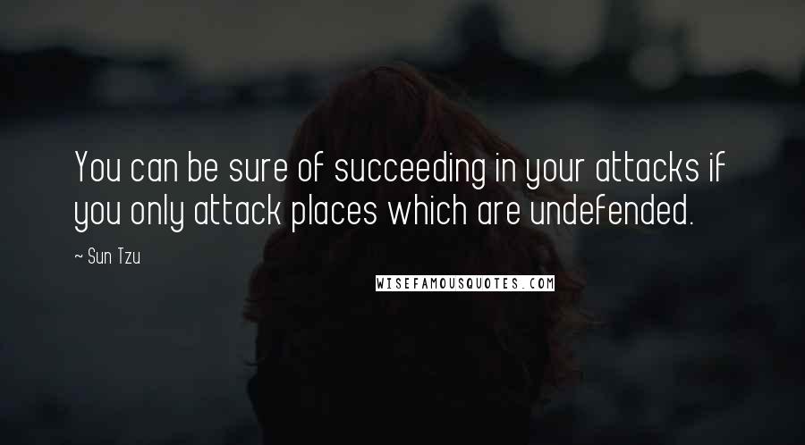 Sun Tzu Quotes: You can be sure of succeeding in your attacks if you only attack places which are undefended.
