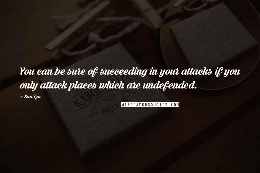 Sun Tzu Quotes: You can be sure of succeeding in your attacks if you only attack places which are undefended.