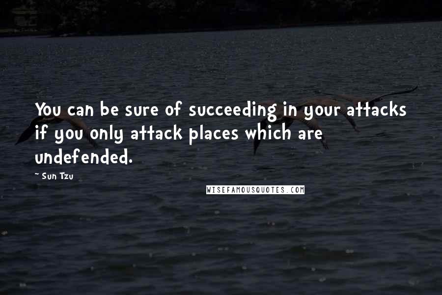 Sun Tzu Quotes: You can be sure of succeeding in your attacks if you only attack places which are undefended.