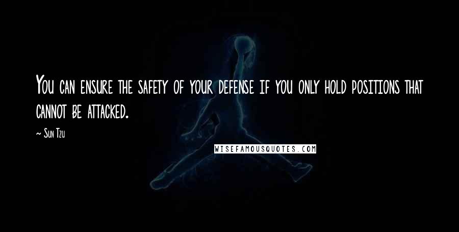 Sun Tzu Quotes: You can ensure the safety of your defense if you only hold positions that cannot be attacked.