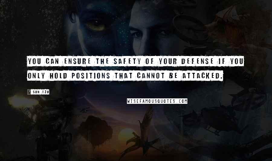 Sun Tzu Quotes: You can ensure the safety of your defense if you only hold positions that cannot be attacked.