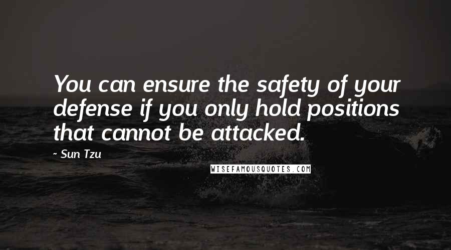 Sun Tzu Quotes: You can ensure the safety of your defense if you only hold positions that cannot be attacked.