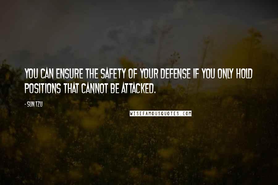 Sun Tzu Quotes: You can ensure the safety of your defense if you only hold positions that cannot be attacked.