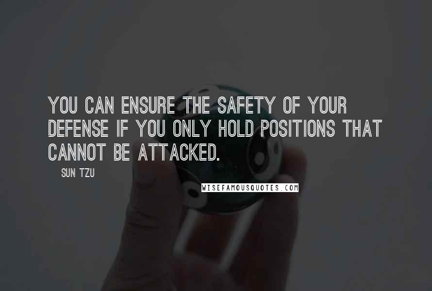 Sun Tzu Quotes: You can ensure the safety of your defense if you only hold positions that cannot be attacked.