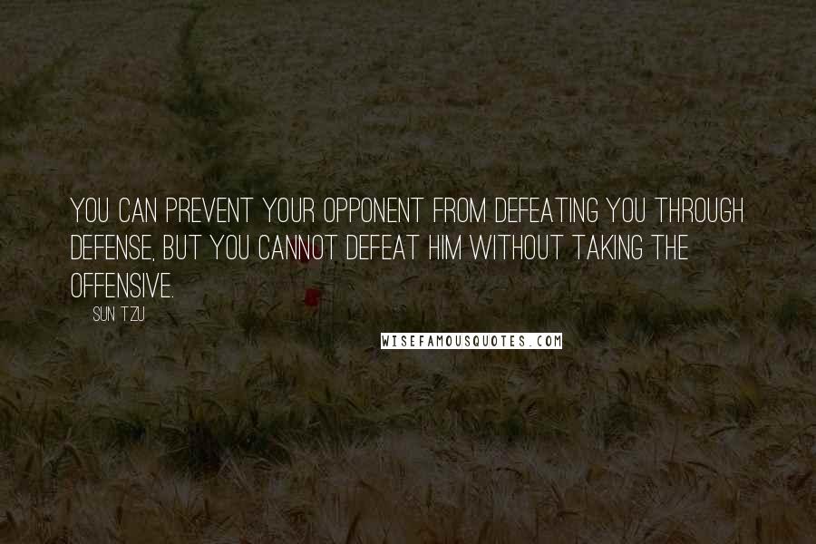 Sun Tzu Quotes: You can prevent your opponent from defeating you through defense, but you cannot defeat him without taking the offensive.
