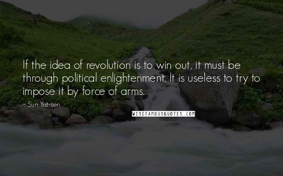 Sun Yat-sen Quotes: If the idea of revolution is to win out, it must be through political enlightenment. It is useless to try to impose it by force of arms.