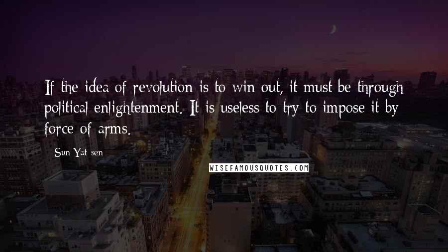 Sun Yat-sen Quotes: If the idea of revolution is to win out, it must be through political enlightenment. It is useless to try to impose it by force of arms.