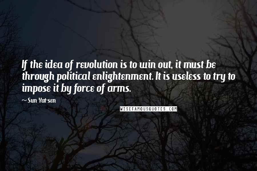 Sun Yat-sen Quotes: If the idea of revolution is to win out, it must be through political enlightenment. It is useless to try to impose it by force of arms.