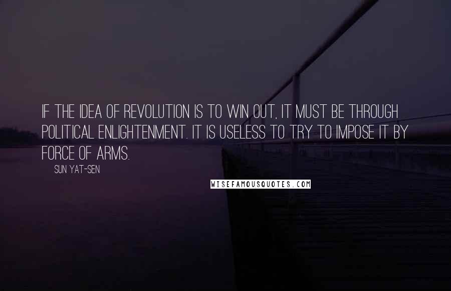 Sun Yat-sen Quotes: If the idea of revolution is to win out, it must be through political enlightenment. It is useless to try to impose it by force of arms.