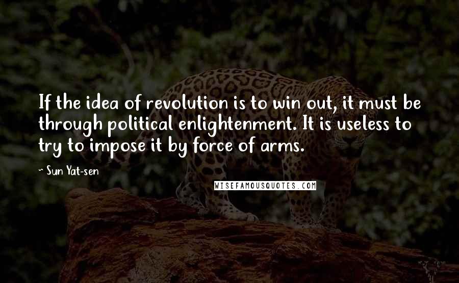 Sun Yat-sen Quotes: If the idea of revolution is to win out, it must be through political enlightenment. It is useless to try to impose it by force of arms.