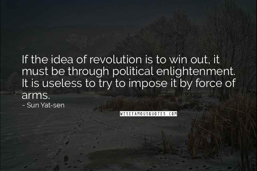 Sun Yat-sen Quotes: If the idea of revolution is to win out, it must be through political enlightenment. It is useless to try to impose it by force of arms.