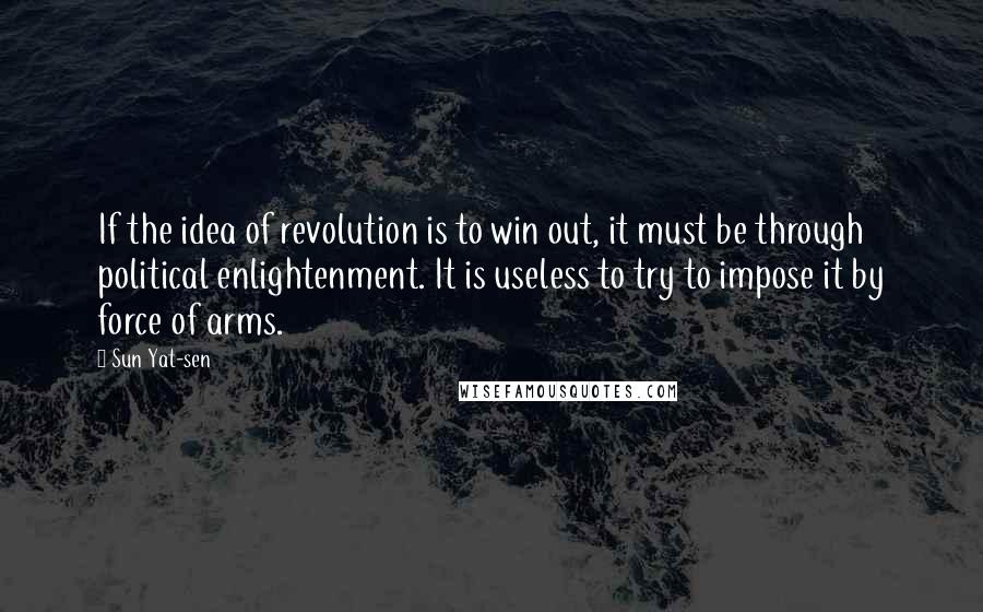Sun Yat-sen Quotes: If the idea of revolution is to win out, it must be through political enlightenment. It is useless to try to impose it by force of arms.