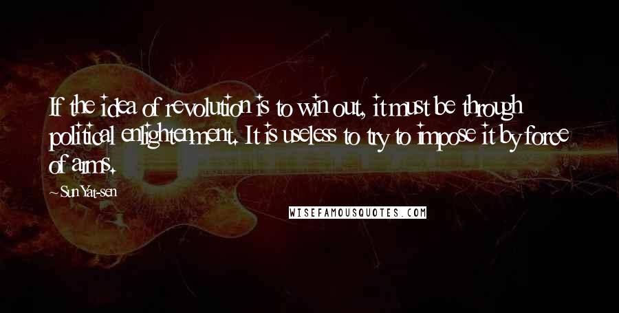 Sun Yat-sen Quotes: If the idea of revolution is to win out, it must be through political enlightenment. It is useless to try to impose it by force of arms.