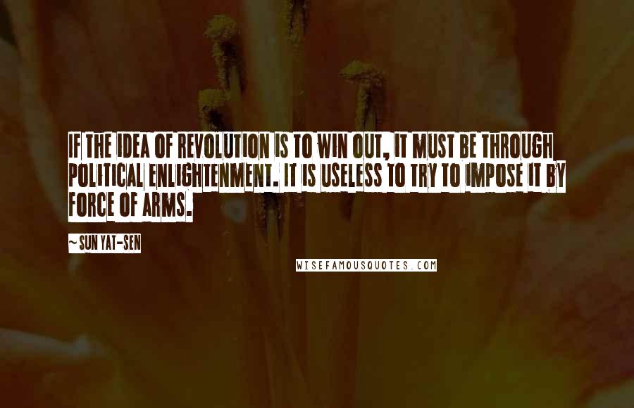 Sun Yat-sen Quotes: If the idea of revolution is to win out, it must be through political enlightenment. It is useless to try to impose it by force of arms.