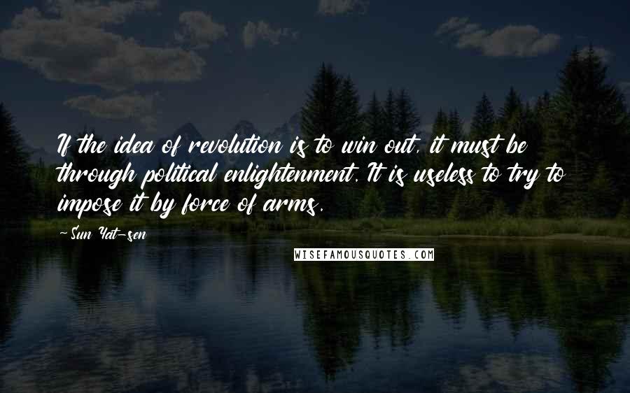 Sun Yat-sen Quotes: If the idea of revolution is to win out, it must be through political enlightenment. It is useless to try to impose it by force of arms.