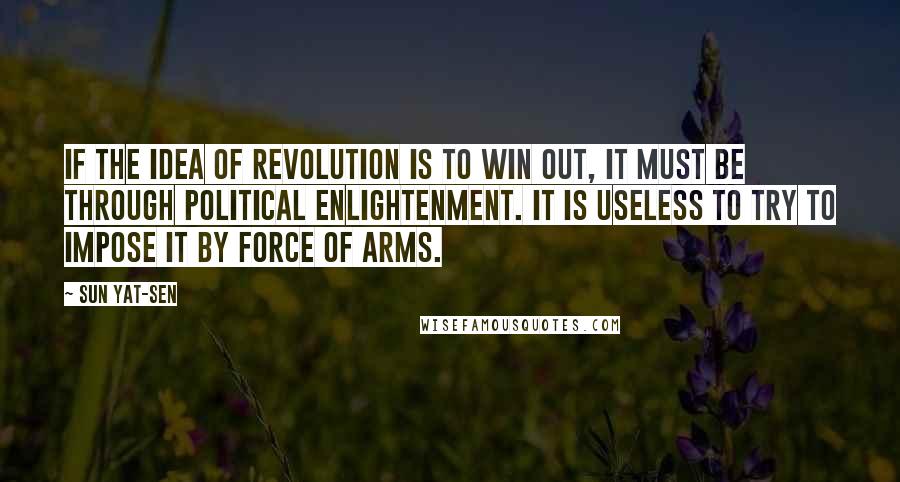 Sun Yat-sen Quotes: If the idea of revolution is to win out, it must be through political enlightenment. It is useless to try to impose it by force of arms.