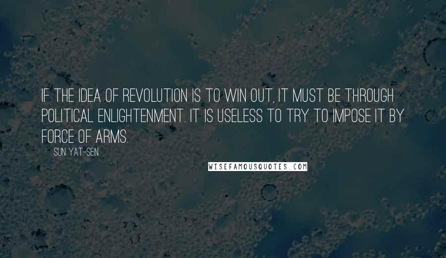 Sun Yat-sen Quotes: If the idea of revolution is to win out, it must be through political enlightenment. It is useless to try to impose it by force of arms.