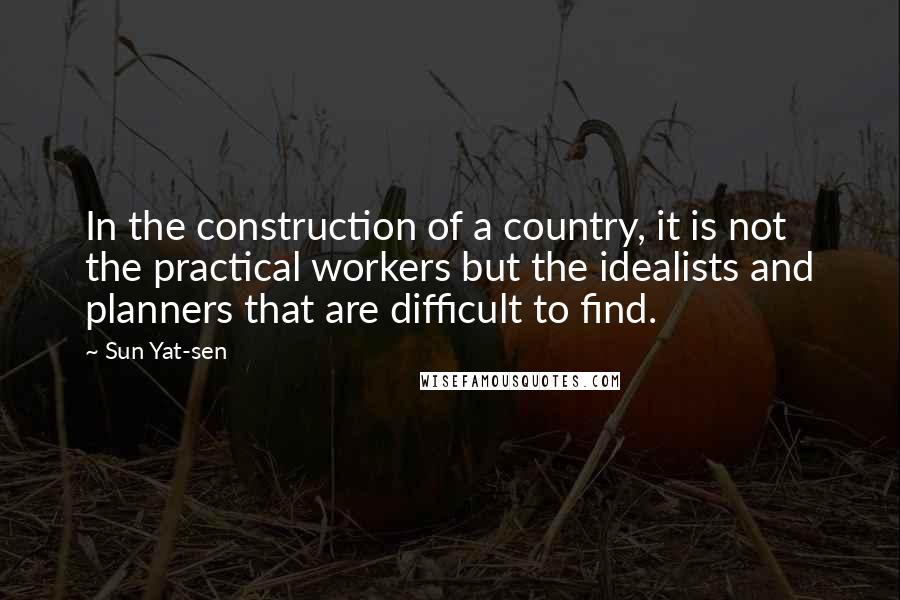Sun Yat-sen Quotes: In the construction of a country, it is not the practical workers but the idealists and planners that are difficult to find.