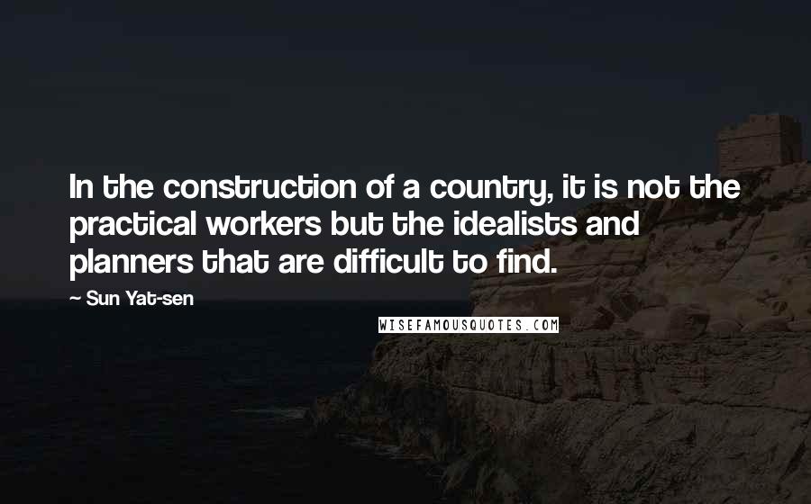 Sun Yat-sen Quotes: In the construction of a country, it is not the practical workers but the idealists and planners that are difficult to find.