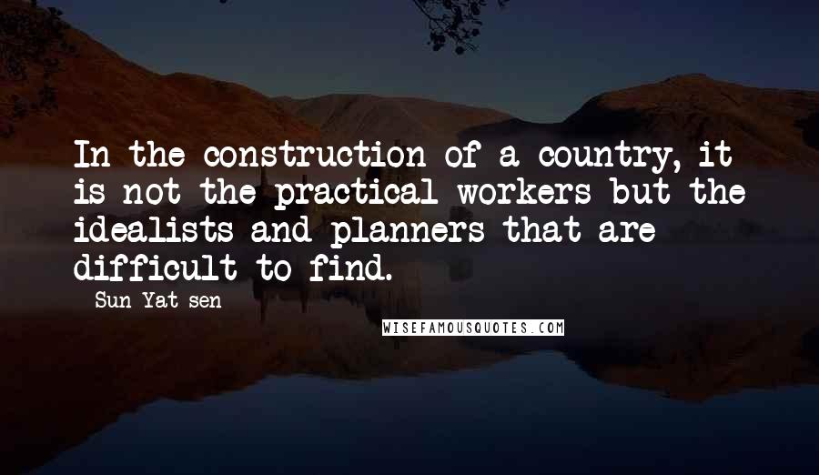Sun Yat-sen Quotes: In the construction of a country, it is not the practical workers but the idealists and planners that are difficult to find.