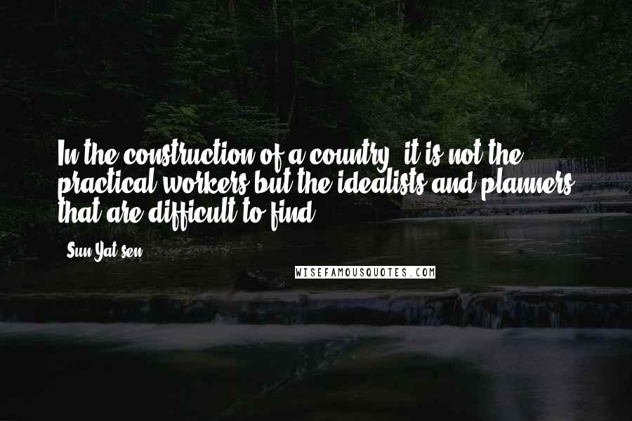 Sun Yat-sen Quotes: In the construction of a country, it is not the practical workers but the idealists and planners that are difficult to find.