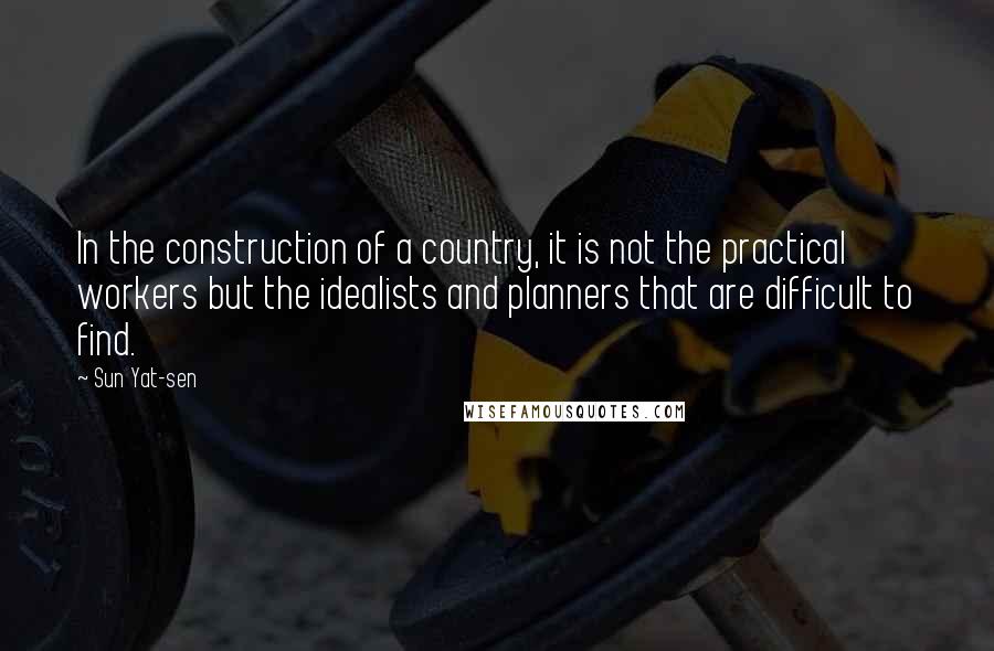 Sun Yat-sen Quotes: In the construction of a country, it is not the practical workers but the idealists and planners that are difficult to find.