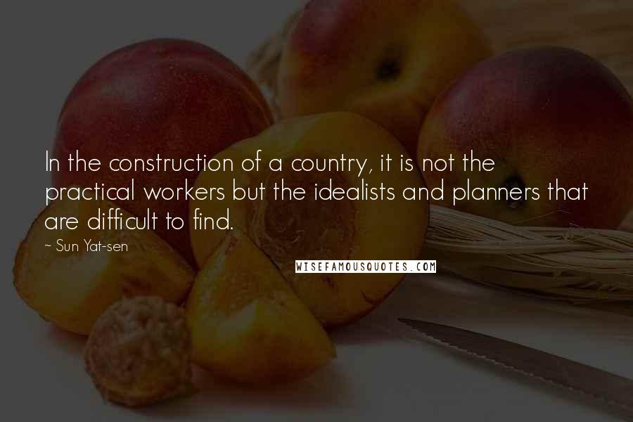 Sun Yat-sen Quotes: In the construction of a country, it is not the practical workers but the idealists and planners that are difficult to find.