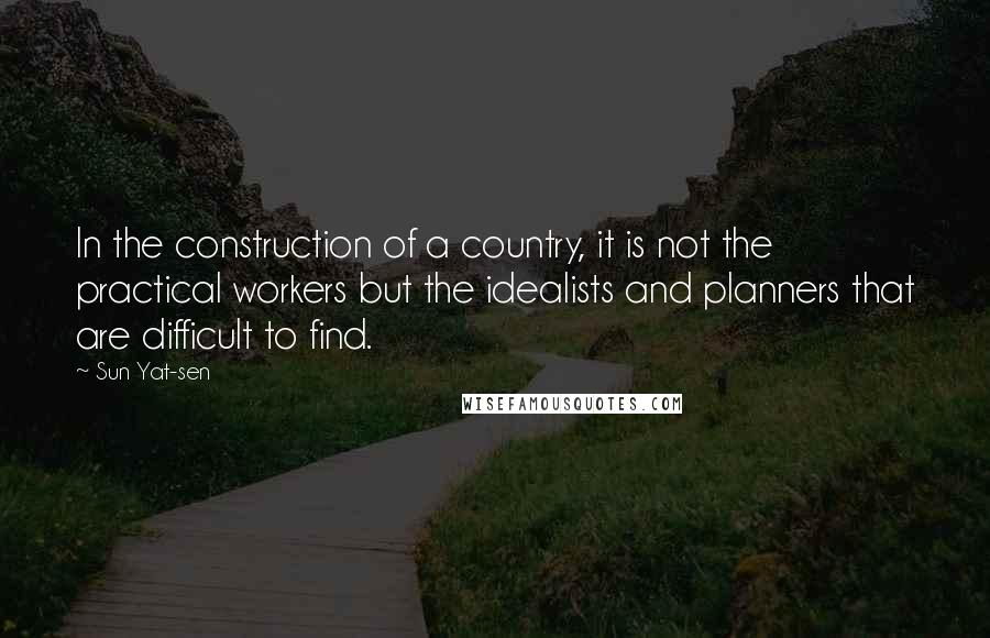 Sun Yat-sen Quotes: In the construction of a country, it is not the practical workers but the idealists and planners that are difficult to find.