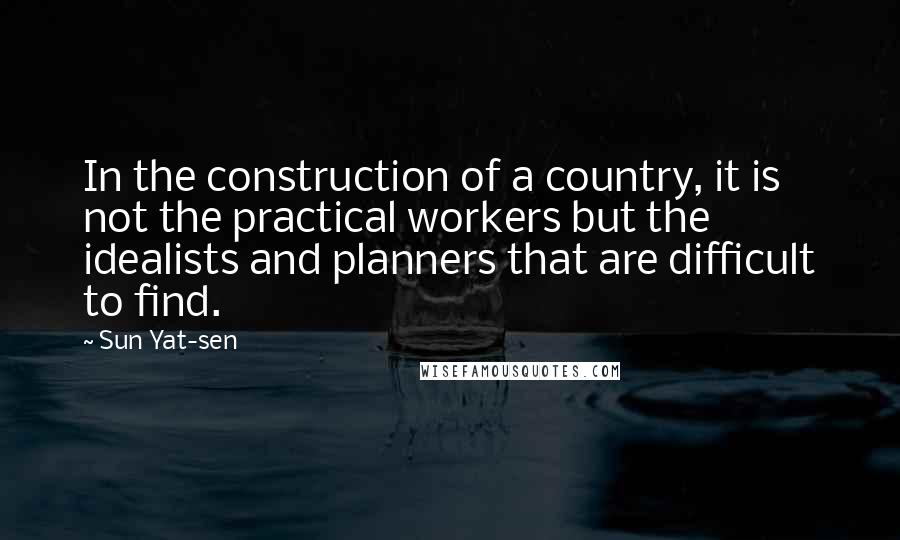 Sun Yat-sen Quotes: In the construction of a country, it is not the practical workers but the idealists and planners that are difficult to find.