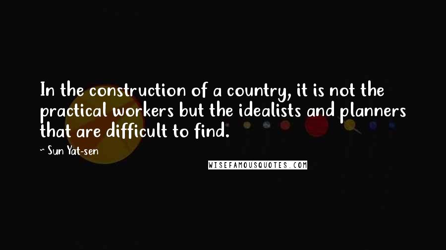 Sun Yat-sen Quotes: In the construction of a country, it is not the practical workers but the idealists and planners that are difficult to find.