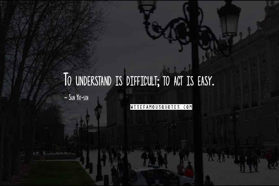 Sun Yat-sen Quotes: To understand is difficult; to act is easy.