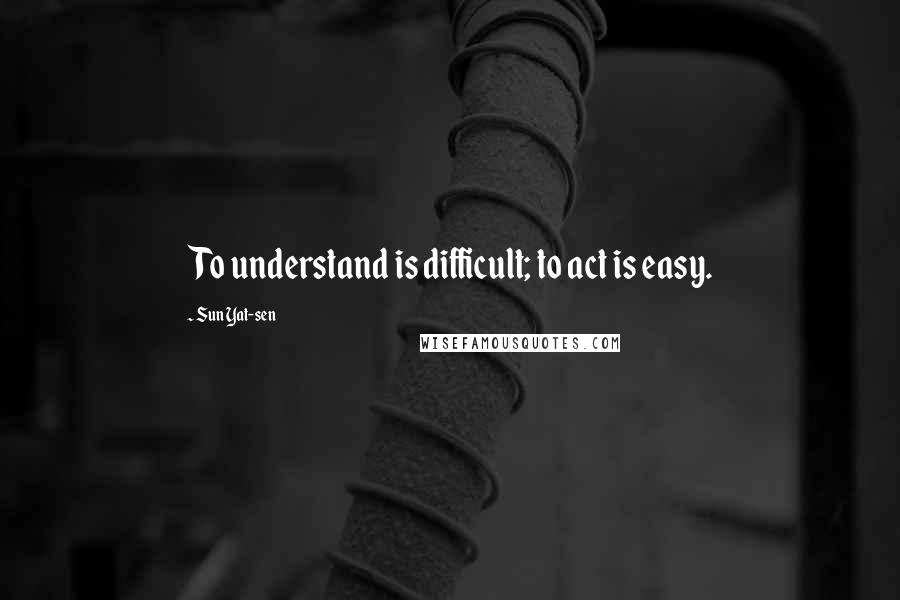 Sun Yat-sen Quotes: To understand is difficult; to act is easy.