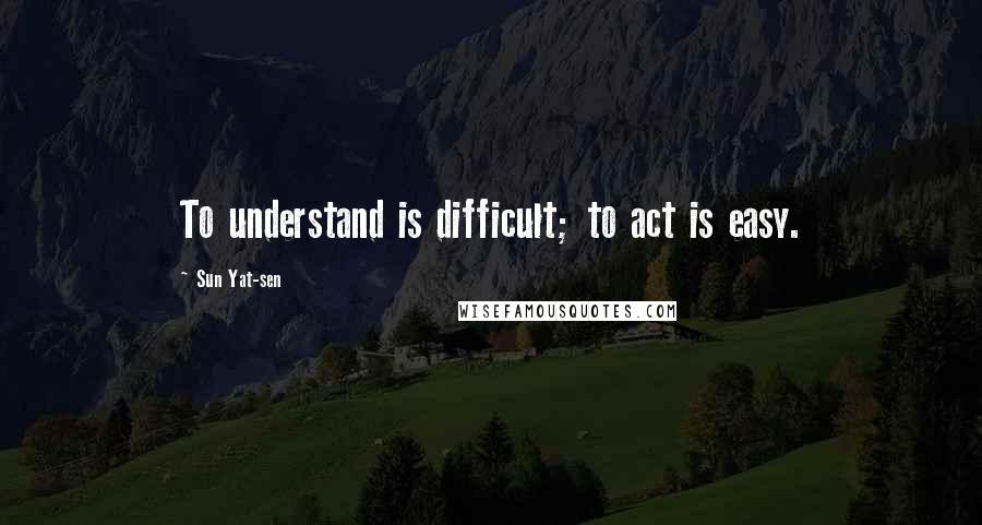 Sun Yat-sen Quotes: To understand is difficult; to act is easy.