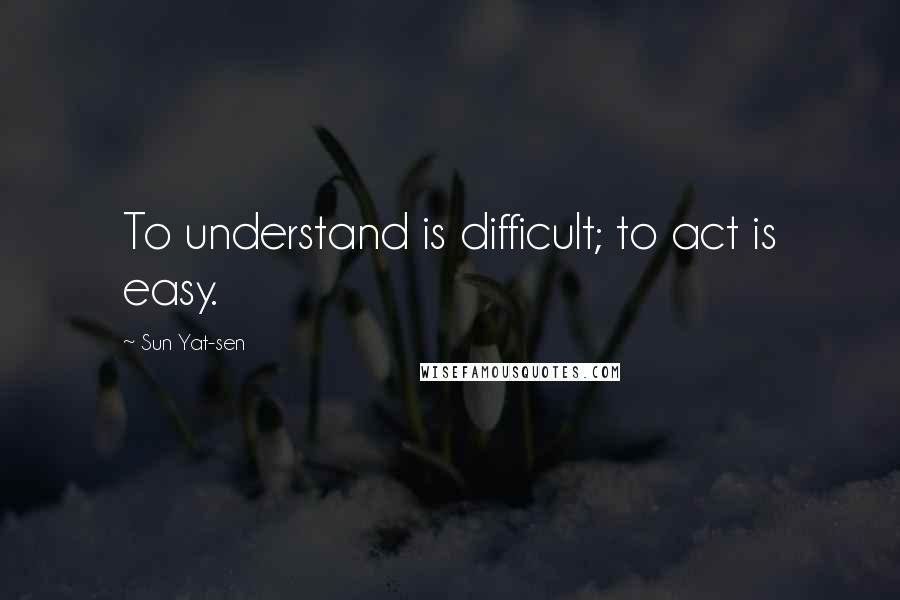 Sun Yat-sen Quotes: To understand is difficult; to act is easy.