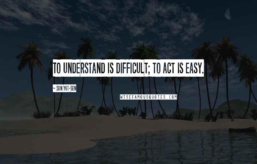 Sun Yat-sen Quotes: To understand is difficult; to act is easy.