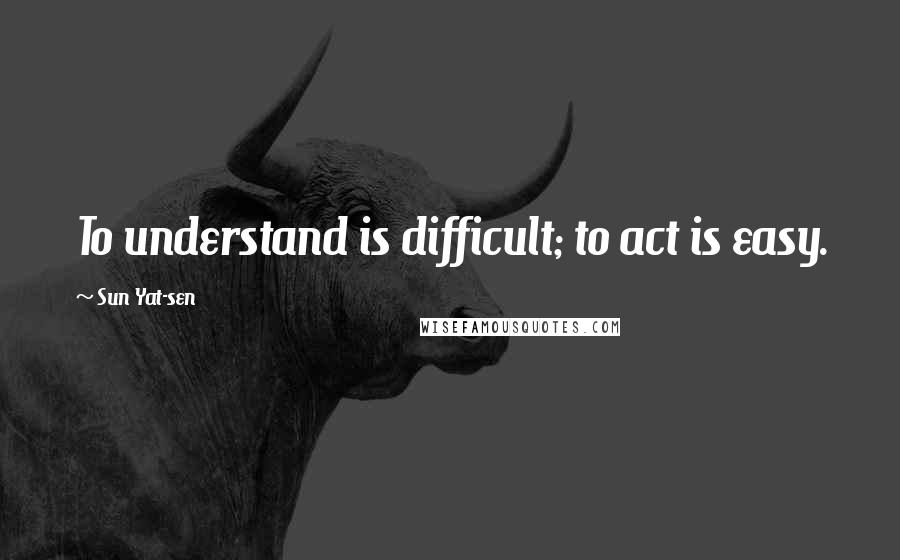 Sun Yat-sen Quotes: To understand is difficult; to act is easy.